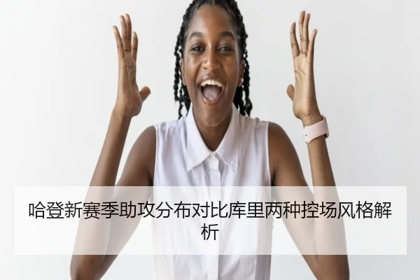 哈登新赛季助攻分布对比库里两种控场风格解析